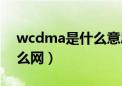 wcdma是什么意思中文翻译（wcdma是什么网）