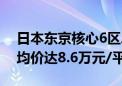 日本东京核心6区二手公寓价格连涨19个月 均价达8.6万元/平米