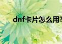 dnf卡片怎么用?（dnf卡片有什么用）