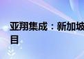 亚翔集成：新加坡分公司中标6.3亿元工程项目