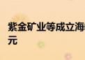 紫金矿业等成立海峡启航投资基金 出资额2亿元