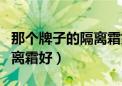 那个牌子的隔离霜好用又便宜（那个牌子的隔离霜好）