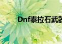 Dnf泰拉石武器外观（dnf泰拉石）