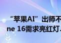 “苹果AI”出师不利？股票评级遭下调 iPhone 16需求亮红灯……