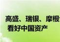 高盛、瑞银、摩根士丹利等外资投行纷纷发声 看好中国资产