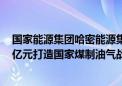 国家能源集团哈密能源集成创新基地项目开工 总投资1700亿元打造国家煤制油气战略基地