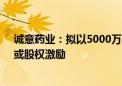 诚意药业：拟以5000万-1亿元回购股份用于员工持股计划或股权激励