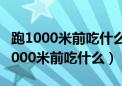 跑1000米前吃什么食物可以提高兴奋度（跑1000米前吃什么）