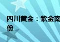 四川黄金：紫金南方拟减持不超过2%公司股份