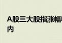 A股三大股指涨幅收窄 沪指涨幅收窄至5%以内