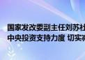 国家发改委副主任刘苏社：对符合条件的建设项目适当加大中央投资支持力度 切实减轻地方政府的投资压力