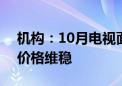 机构：10月电视面板价格有望止跌 NB面板价格维稳