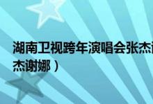 湖南卫视跨年演唱会张杰谢娜视频（湖南卫视跨年演唱会张杰谢娜）