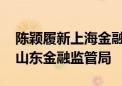 陈颖履新上海金融监管局副局长 此前曾任职山东金融监管局