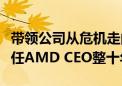 带领公司从危机走向领导者！苏姿丰发文庆祝任AMD CEO整十年