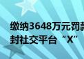 缴纳3648万元罚款后：巴西最高法院决定解封社交平台“X”