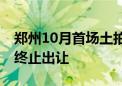 郑州10月首场土拍：两宅地底价成交 一地块终止出让