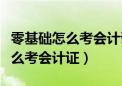 零基础怎么考会计证有年龄限制吗（零基础怎么考会计证）