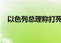 以色列总理称打死黎真主党领导人继任者