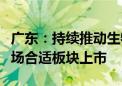 广东：持续推动生物医药企业赴境内外资本市场合适板块上市