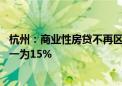 杭州：商业性房贷不再区分首套、二套房 最低首付款比例统一为15%