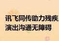 讯飞同传助力残疾人艺术团联合国教科文组织演出沟通无障碍