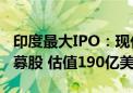 印度最大IPO：现代汽车印度子公司下周公开募股 估值190亿美元