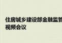 住房城乡建设部金融监管总局联合召开全国保交房工作推进视频会议