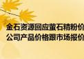 金石资源回应萤石精粉价格变动：市场价每吨涨了一两百元 公司产品价格跟市场报价差不多