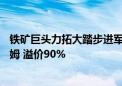 铁矿巨头力拓大踏步进军锂矿：拟斥资67亿美元收购阿卡迪姆 溢价90%