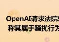 OpenAI请求法院驳回马斯克对该公司的诉讼 称其属于骚扰行为