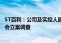 ST百利：公司及实控人因涉嫌信息披露违法违规被中国证监会立案调查