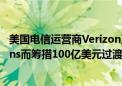 美国电信运营商Verizon正为收购Frontier Communications而筹措100亿美元过渡性贷款