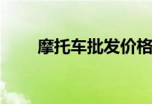 摩托车批发价格表（摩托车批发价）