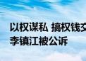 以权谋私 搞权钱交易 湖南省湘阴县委原书记李镇江被公诉