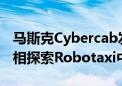 马斯克Cybercab发布在即！国内众多巨头争相探索Robotaxi中国模式