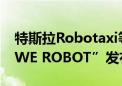 特斯拉Robotaxi等新产品和新技术将亮相“WE ROBOT”发布会