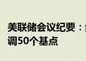 美联储会议纪要：绝大多数成员支持将利率下调50个基点