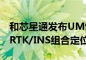 和芯星通发布UM981系列全系统全频高精度RTK/INS组合定位模块