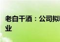 老白干酒：公司拟吸收合并全资子公司丰联酒业