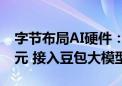 字节布局AI硬件：首款智能体耳机售价1199元 接入豆包大模型