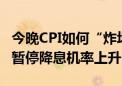 今晚CPI如何“炸场”？投资者屏息以待 年内暂停降息机率上升