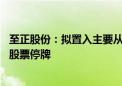 至正股份：拟置入主要从事半导体封装材料行业的相关资产 股票停牌