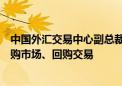 中国外汇交易中心副总裁崔嵬：加快推出境外机构的债券回购市场、回购交易