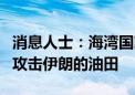 消息人士：海湾国家正在游说美国阻止以色列攻击伊朗的油田