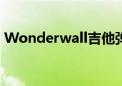 Wonderwall吉他弹唱（wonderwall吉他）