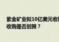 紫金矿业拟10亿美元收购加纳最大金矿 高金价下的大手笔收购是否划算？