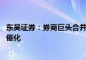 东吴证券：券商巨头合并预案落地 板块行情有望得到进一步催化