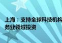 上海：支持全球科技机构来沪发展 鼓励跨国企业加大科技服务业领域投资