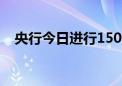 央行今日进行1500亿元7天期逆回购操作